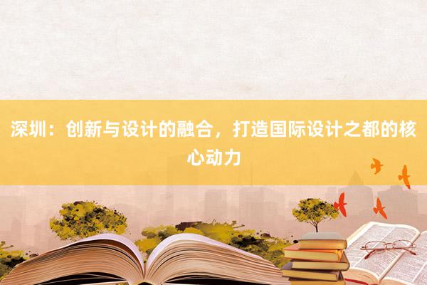 深圳：创新与设计的融合，打造国际设计之都的核心动力