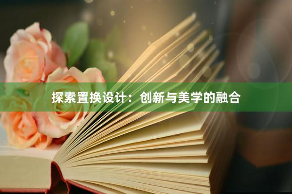 探索置换设计：创新与美学的融合