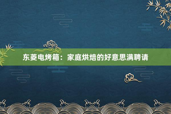 东菱电烤箱：家庭烘焙的好意思满聘请