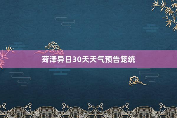 菏泽异日30天天气预告笼统