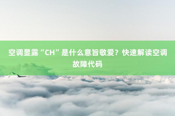 空调显露“CH”是什么意旨敬爱？快速解读空调故障代码