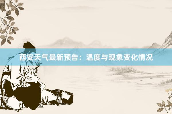 西安天气最新预告：温度与现象变化情况