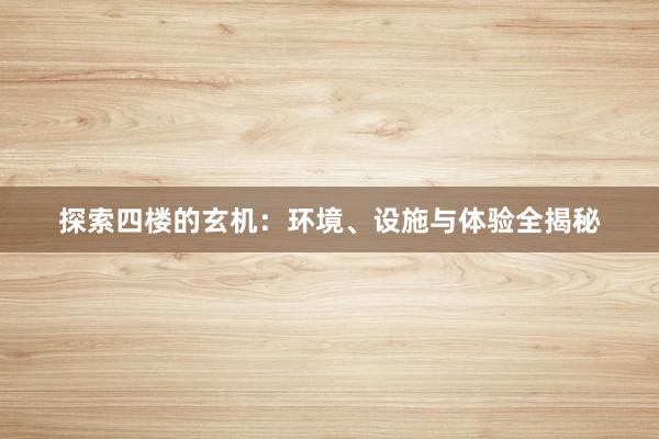 探索四楼的玄机：环境、设施与体验全揭秘